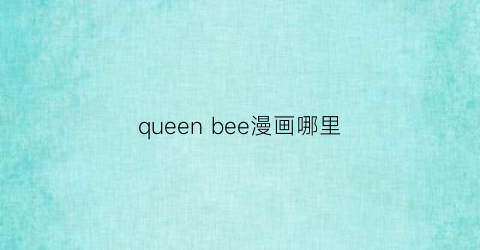 “queenbee漫画哪里(queenbee新作)